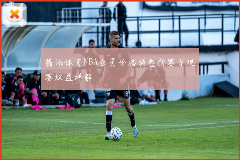 腾讯体育NBA会员价格调整新赛季观赛权益详解