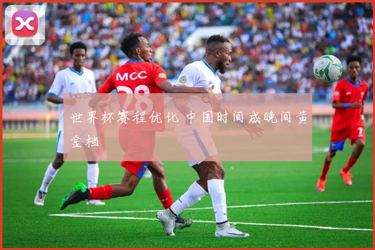 世界杯赛程优化 中国时间成晚间黄金档