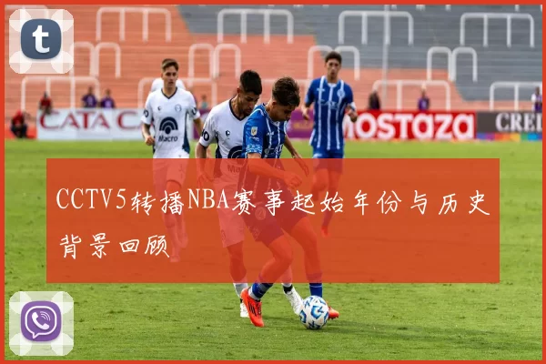 CCTV5转播NBA赛事起始年份与历史背景回顾