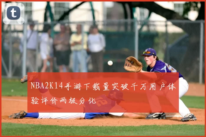 NBA2K14手游下载量突破千万用户体验评价两极分化