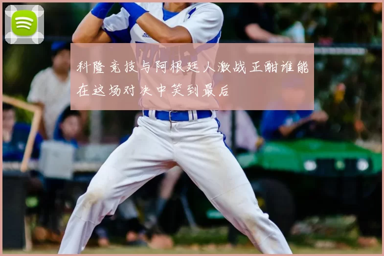 科隆竞技与阿根廷人激战正酣谁能在这场对决中笑到最后