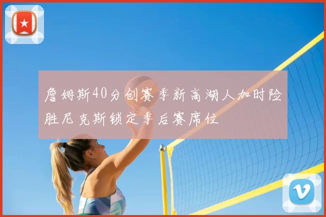 詹姆斯40分创赛季新高湖人加时险胜尼克斯锁定季后赛席位