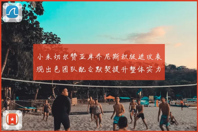 小米切尔赞亚库乔尼斯积极进攻表现出色团队配合默契提升整体实力
