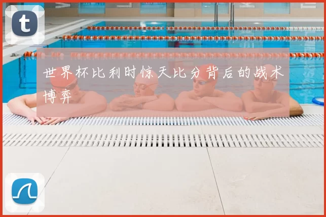 世界杯比利时惊天比分背后的战术博弈