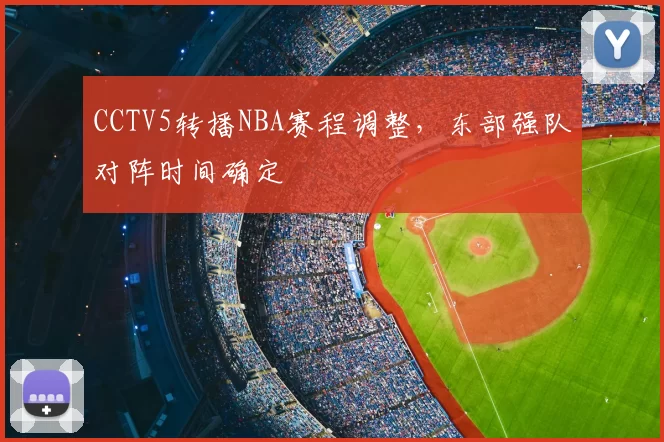 CCTV5转播NBA赛程调整,东部强队对阵时间确定