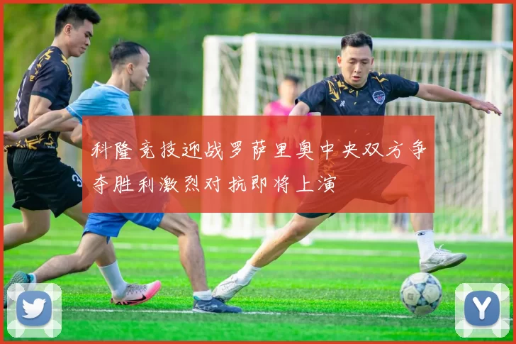 科隆竞技迎战罗萨里奥中央双方争夺胜利激烈对抗即将上演