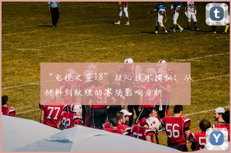“电视之星18”核心技术揭秘:从材料到纹理的赛场影响分析