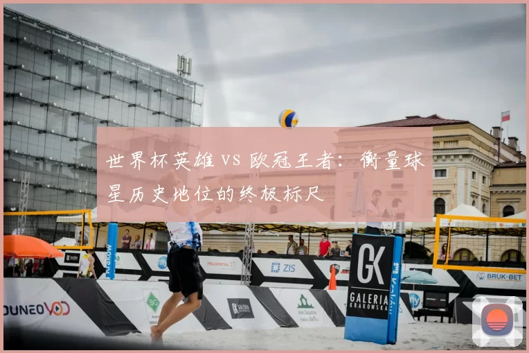 世界杯英雄 vs 欧冠王者:衡量球星历史地位的终极标尺