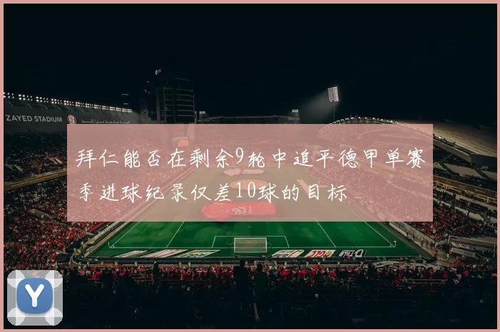 拜仁能否在剩余9轮中追平德甲单赛季进球纪录仅差10球的目标
