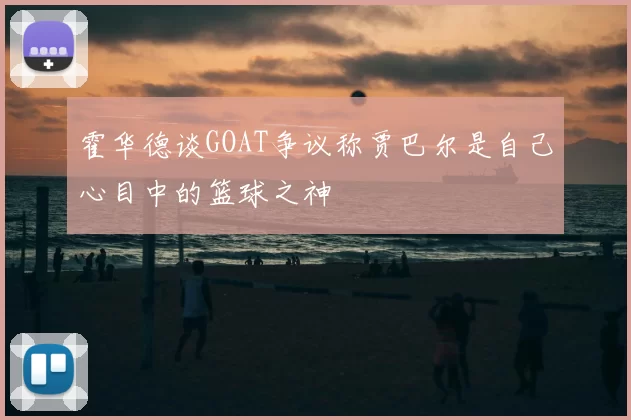 霍华德谈GOAT争议称贾巴尔是自己心目中的篮球之神