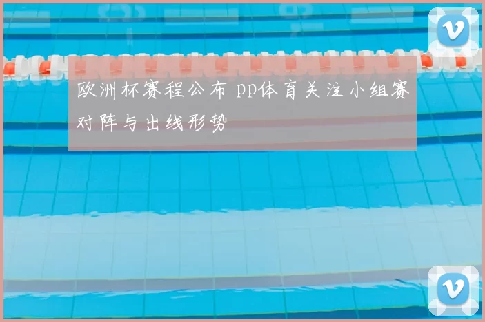 欧洲杯赛程公布 pp体育关注小组赛对阵与出线形势