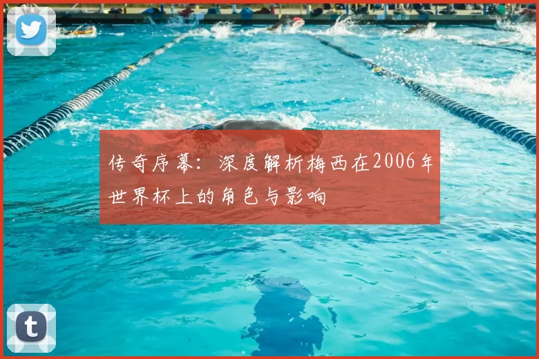 传奇序幕:深度解析梅西在2006年世界杯上的角色与影响
