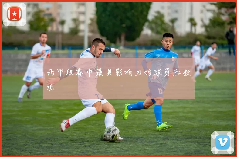 西甲联赛中最具影响力的球员和教练