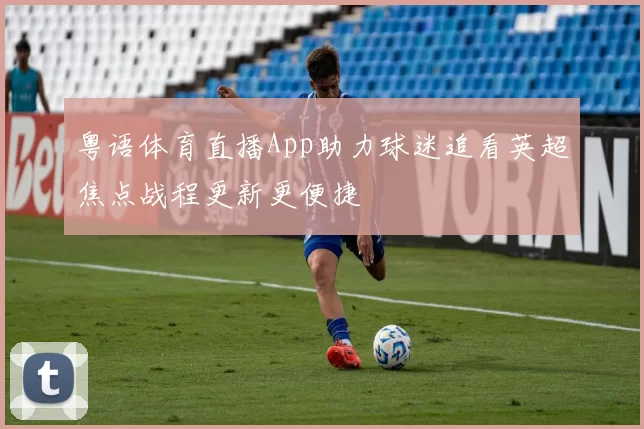 粤语体育直播App助力球迷追看英超焦点战程更新更便捷