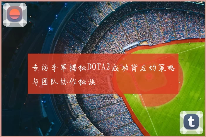 专访李军揭秘DOTA2成功背后的策略与团队协作秘诀