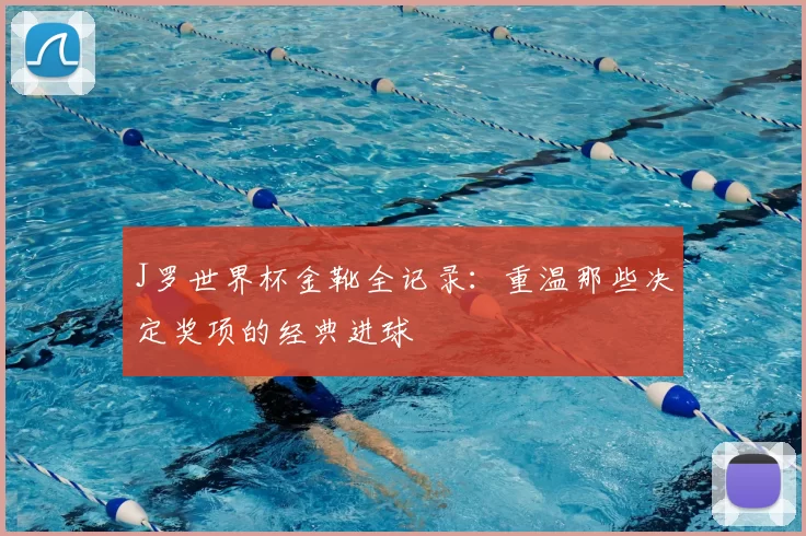 J罗世界杯金靴全记录:重温那些决定奖项的经典进球