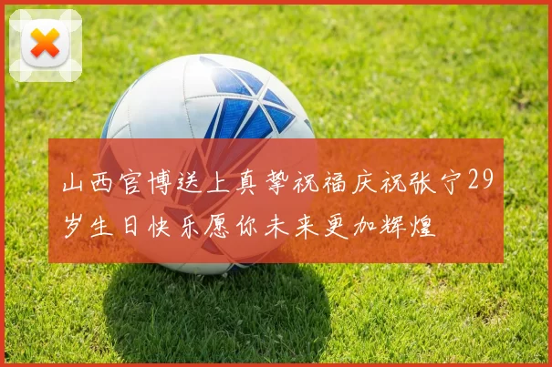 山西官博送上真挚祝福庆祝张宁29岁生日快乐愿你未来更加辉煌