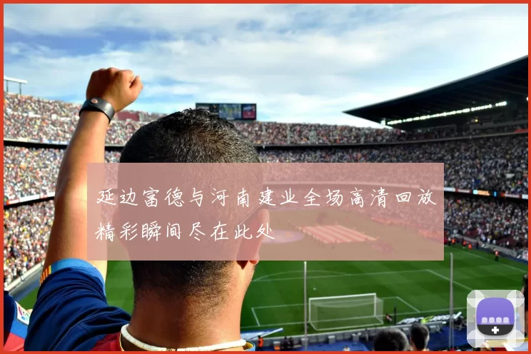 延边富德与河南建业全场高清回放精彩瞬间尽在此处