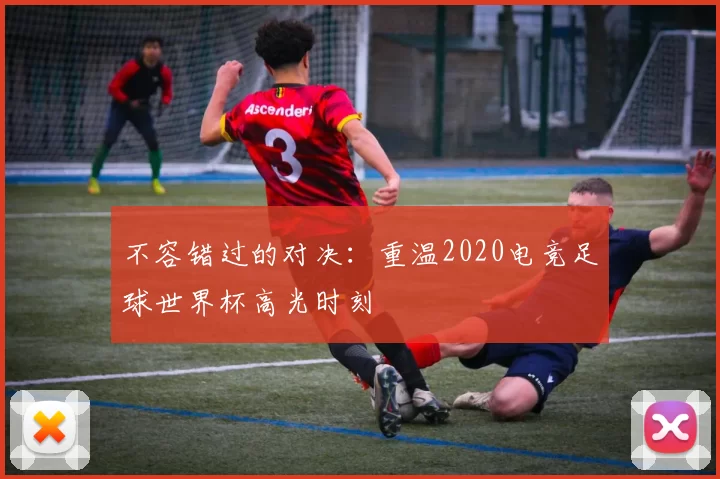 不容错过的对决:重温2020电竞足球世界杯高光时刻