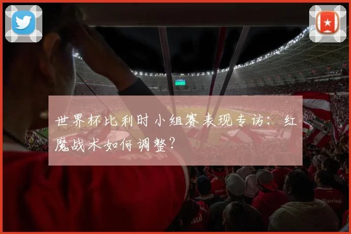 世界杯比利时小组赛表现专访:红魔战术如何调整?