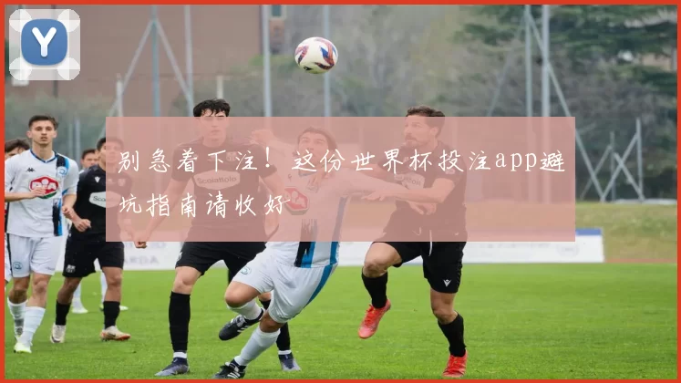 别急着下注!这份世界杯投注app避坑指南请收好