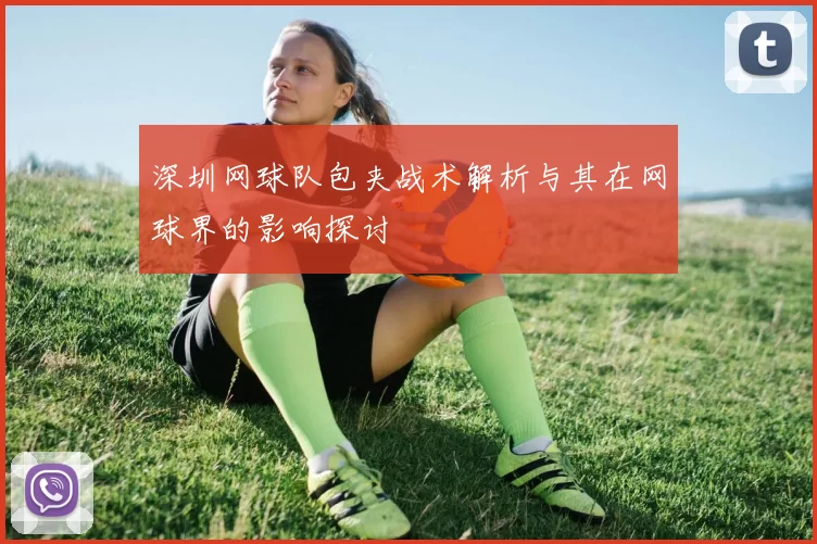 深圳网球队包夹战术解析与其在网球界的影响探讨