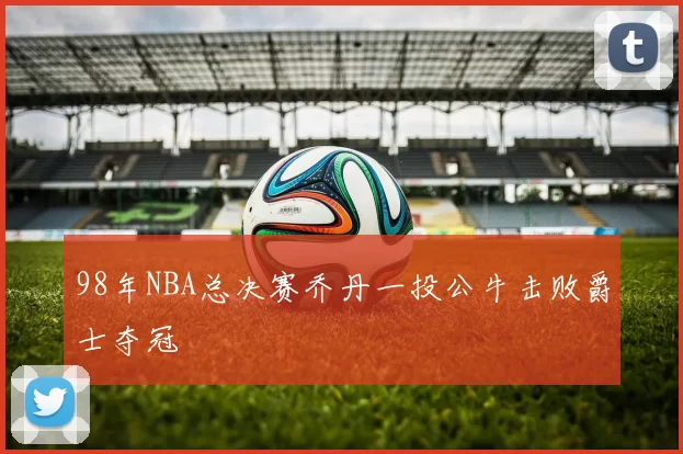 98年NBA总决赛乔丹一投公牛击败爵士夺冠