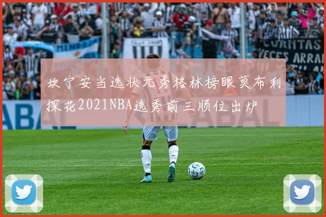 坎宁安当选状元秀格林榜眼莫布利探花2021NBA选秀前三顺位出炉