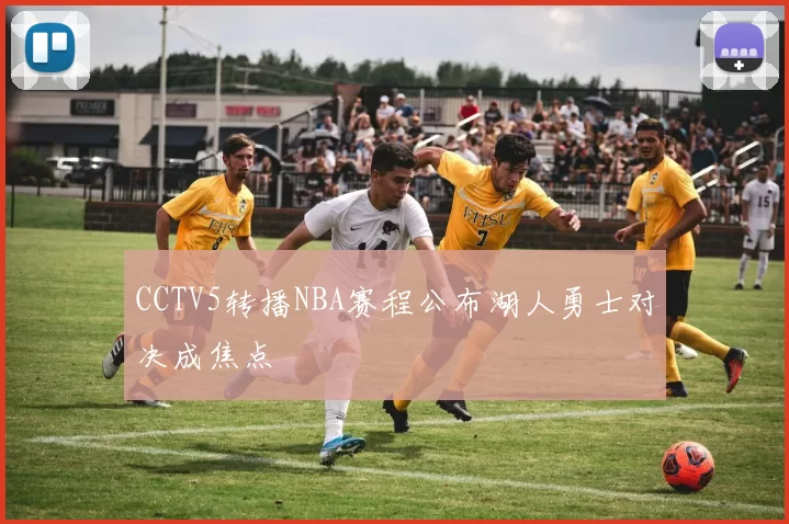 CCTV5转播NBA赛程公布湖人勇士对决成焦点