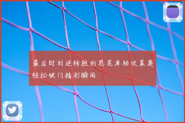 最后时刻逆转胜利恩昆库助攻莱奥轻松破门精彩瞬间