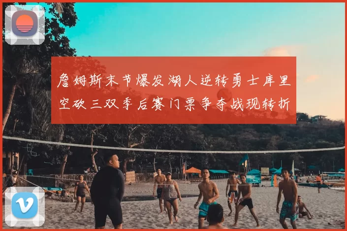 詹姆斯末节爆发湖人逆转勇士库里空砍三双季后赛门票争夺战现转折