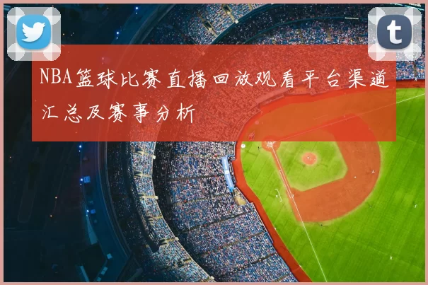 NBA篮球比赛直播回放观看平台渠道汇总及赛事分析