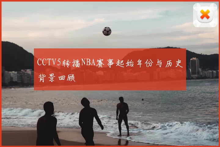 CCTV5转播NBA赛事起始年份与历史背景回顾