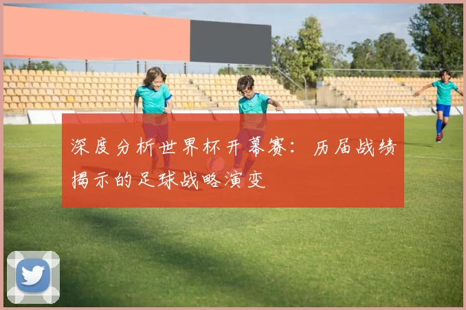 深度分析世界杯开幕赛:历届战绩揭示的足球战略演变