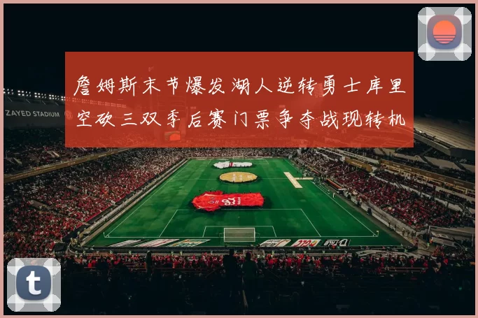 詹姆斯末节爆发湖人逆转勇士库里空砍三双季后赛门票争夺战现转机
