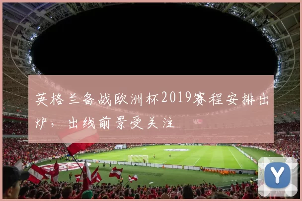 英格兰备战欧洲杯2019赛程安排出炉,出线前景受关注