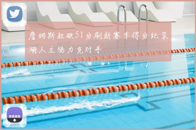 詹姆斯狂砍51分刷新赛季得分纪录湖人主场力克对手