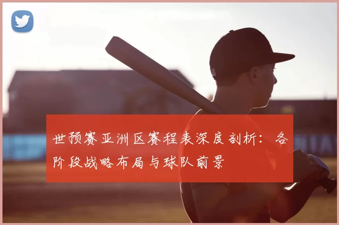 世预赛亚洲区赛程表深度剖析:各阶段战略布局与球队前景