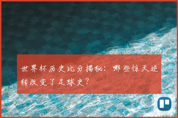 世界杯历史比分揭秘：哪些惊天逆转改变了足球史？