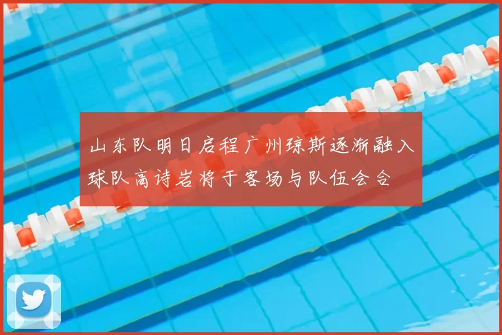 山东队明日启程广州琼斯逐渐融入球队高诗岩将于客场与队伍会合