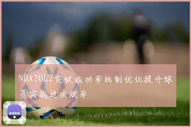 NBA2OL2突破成功率机制优化提升球员实战进攻效率