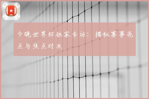 今晚世界杯独家专访：揭秘赛事亮点与焦点对决