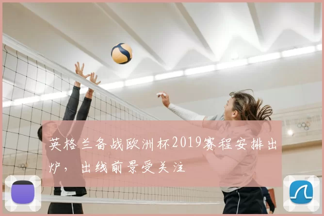 英格兰备战欧洲杯2019赛程安排出炉,出线前景受关注