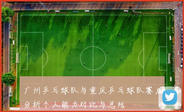 广州乒乓球队与重庆乒乓球队赛后分析个人能力对比与总结