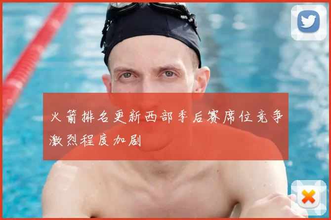 火箭排名更新西部季后赛席位竞争激烈程度加剧