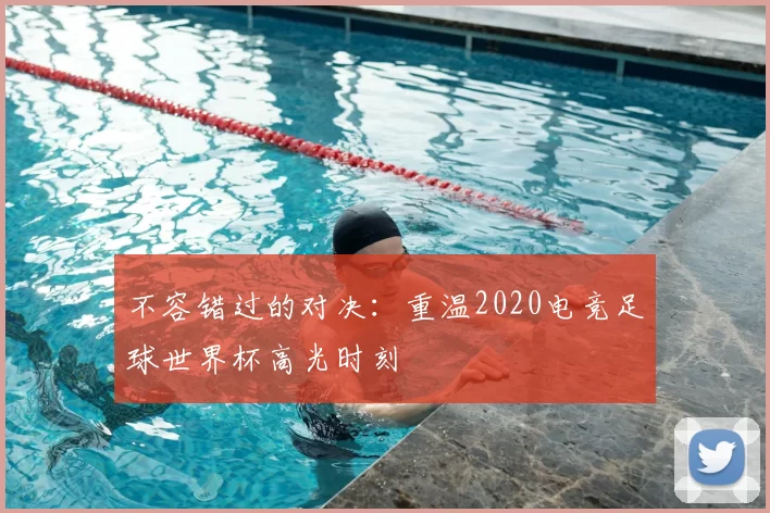 不容错过的对决：重温2020电竞足球世界杯高光时刻