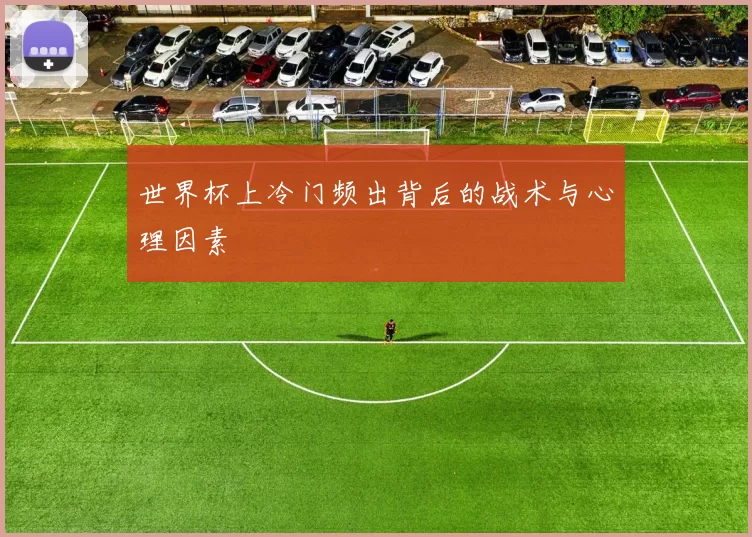 世界杯上冷门频出背后的战术与心理因素