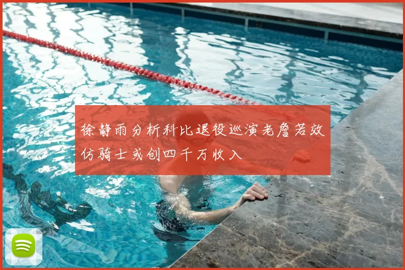 徐静雨分析科比退役巡演老詹若效仿骑士或创四千万收入