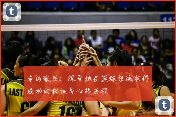 专访张丽：探寻她在篮球领域取得成功的秘诀与心路历程