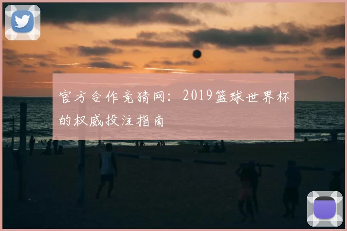 官方合作竞猜网:2019篮球世界杯的权威投注指南